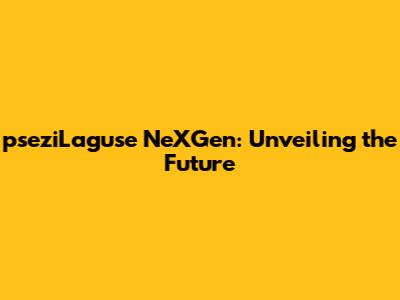 pseziLaguse NeXGen: Unveiling the Future