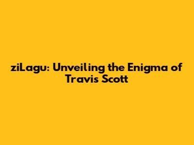 ziLagu: Unveiling the Enigma of Travis Scott