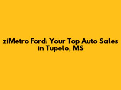 ziMetro Ford: Your Top Auto Sales in Tupelo, MS